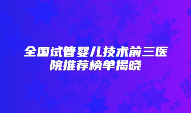 全国试管婴儿技术前三医院推荐榜单揭晓