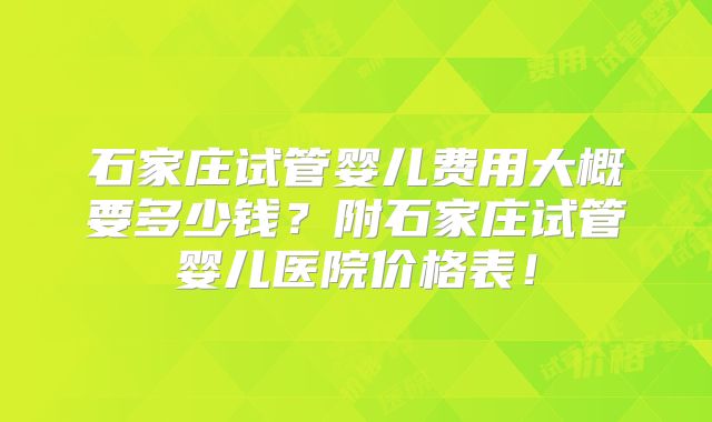 石家庄试管婴儿费用大概要多少钱？附石家庄试管婴儿医院价格表！