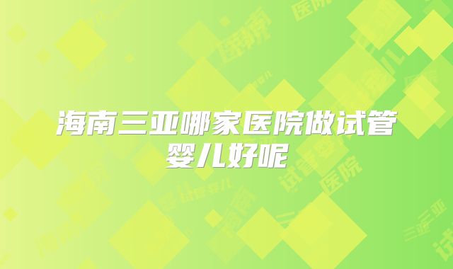 海南三亚哪家医院做试管婴儿好呢