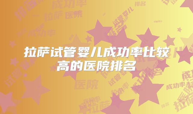 拉萨试管婴儿成功率比较高的医院排名