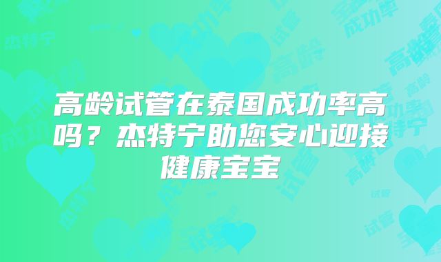 高龄试管在泰国成功率高吗?杰特宁助您安心迎接健康宝宝