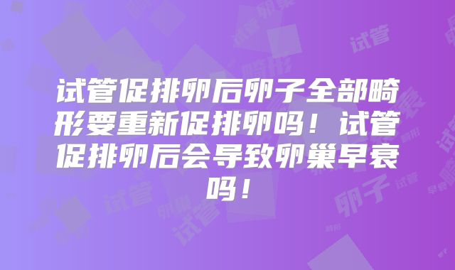 试管促排卵后卵子全部畸形要重新促排卵吗！试管促排卵后会导致卵巢早衰吗！