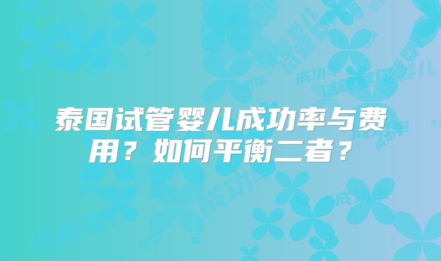 泰国试管婴儿成功率与费用?如何平衡二者?