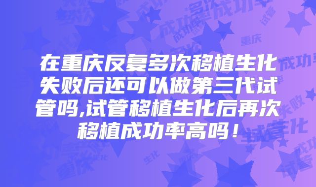 在重庆反复多次移植生化失败后还可以做第三代试管吗,试管移植生化后再次移植成功率高吗！