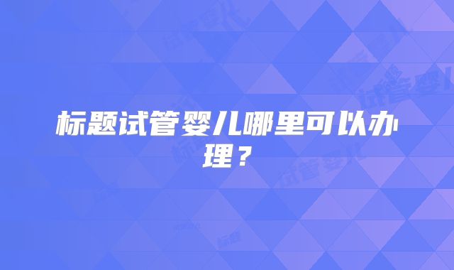 标题试管婴儿哪里可以办理？