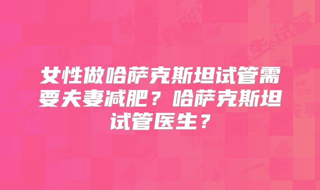 女性做哈萨克斯坦试管需要夫妻减肥?哈萨克斯坦试管医生?