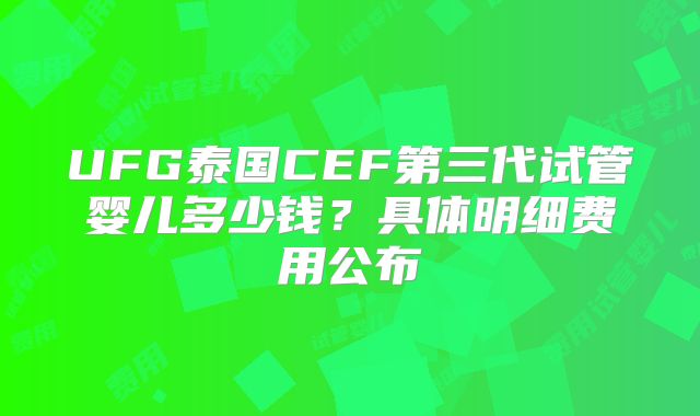 UFG泰国CEF第三代试管婴儿多少钱？具体明细费用公布