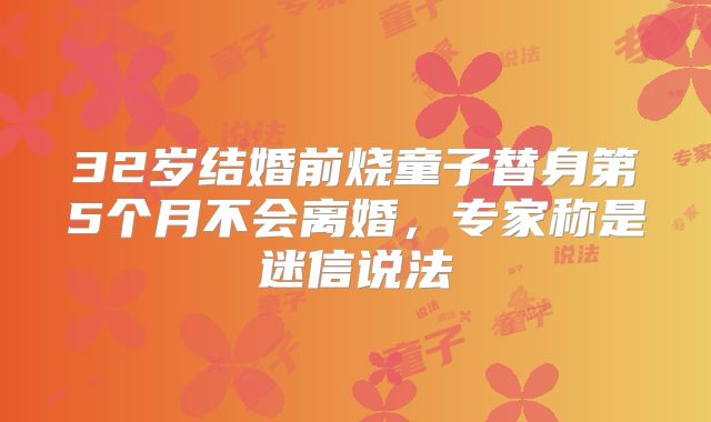 32岁结婚前烧童子替身第5个月不会离婚,专家称是迷信说法