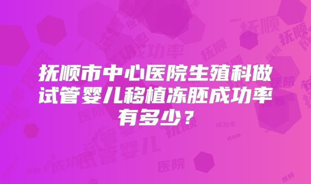 抚顺市中心医院生殖科做试管婴儿移植冻胚成功率有多少?