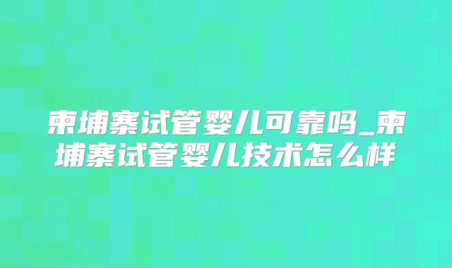 柬埔寨试管婴儿可靠吗_柬埔寨试管婴儿技术怎么样