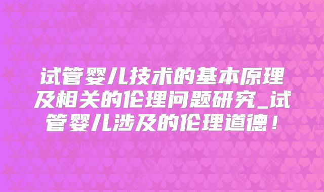 试管婴儿技术的基本原理及相关的伦理问题研究_试管婴儿涉及的伦理道德！