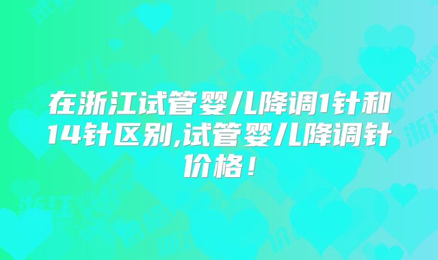 在浙江试管婴儿降调1针和14针区别,试管婴儿降调针价格！