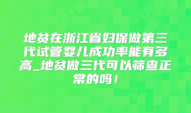 地贫在浙江省妇保做第三代试管婴儿成功率能有多高_地贫做三代可以筛查正常的吗！
