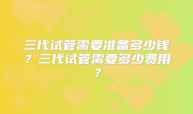 三代试管需要准备多少钱？三代试管需要多少费用？