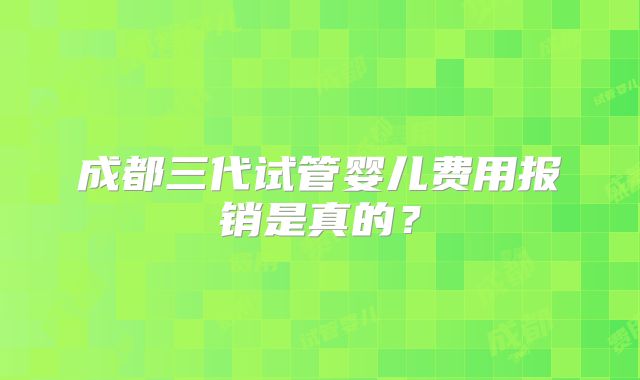 成都三代试管婴儿费用报销是真的？