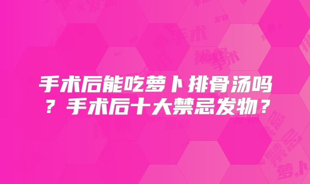手术后能吃萝卜排骨汤吗？手术后十大禁忌发物？