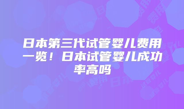 日本第三代试管婴儿费用一览!日本试管婴儿成功率高吗