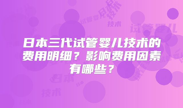 日本三代试管婴儿技术的费用明细？影响费用因素有哪些？