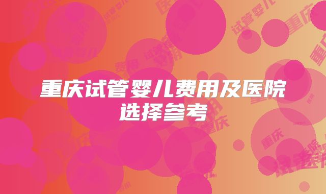 重庆试管婴儿费用及医院选择参考