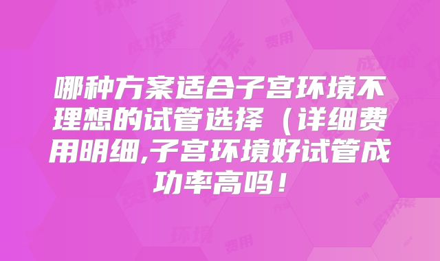 哪种方案适合子宫环境不理想的试管选择(详细费用明细,子宫环境好试管成功率高吗!