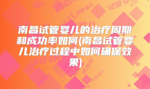 南昌试管婴儿的治疗周期和成功率如何(南昌试管婴儿治疗过程中如何确保效果)