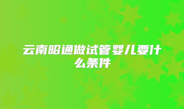 云南昭通做试管婴儿要什么条件