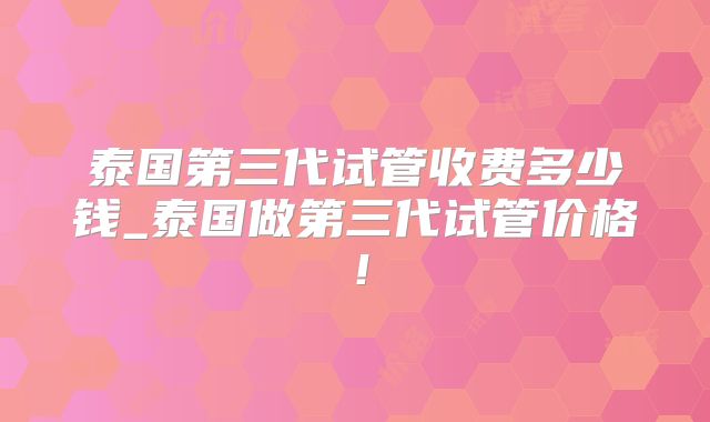 泰国第三代试管收费多少钱_泰国做第三代试管价格！