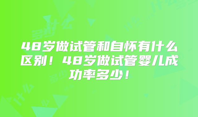 48岁做试管和自怀有什么区别！48岁做试管婴儿成功率多少！