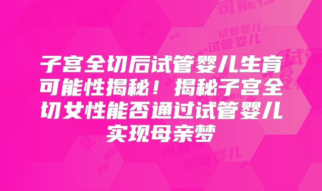 子宫全切后试管婴儿生育可能性揭秘！揭秘子宫全切女性能否通过试管婴儿实现母亲梦