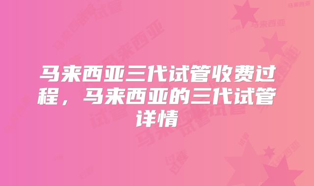 马来西亚三代试管收费过程,马来西亚的三代试管详情