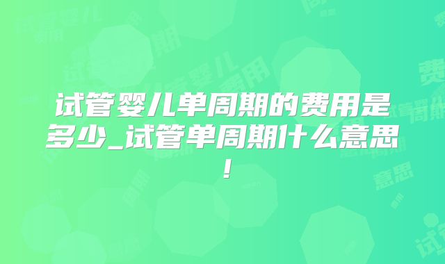 试管婴儿单周期的费用是多少_试管单周期什么意思！