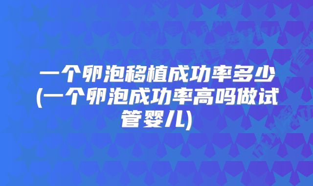 一个卵泡移植成功率多少(一个卵泡成功率高吗做试管婴儿)