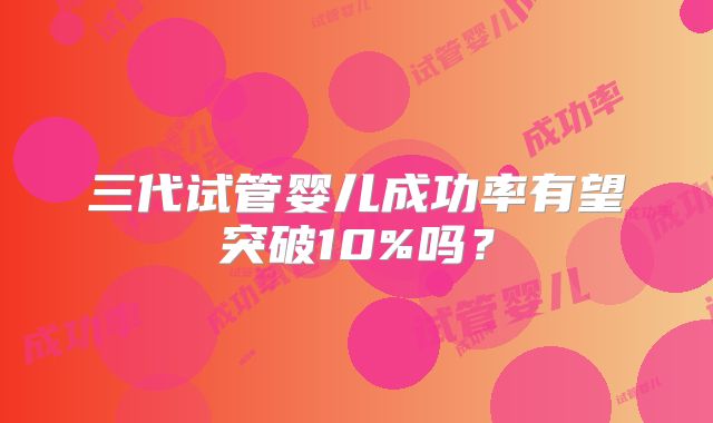 三代试管婴儿成功率有望突破10%吗？