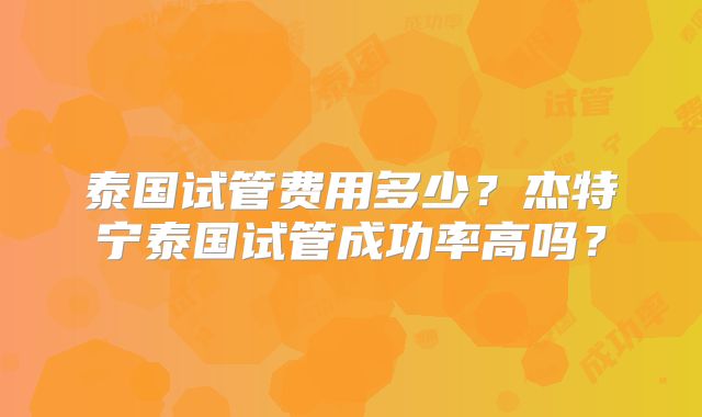 泰国试管费用多少？杰特宁泰国试管成功率高吗？