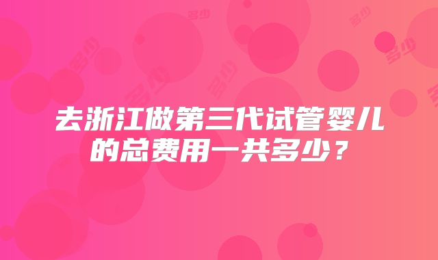 去浙江做第三代试管婴儿的总费用一共多少？