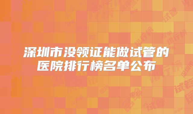 深圳市没领证能做试管的医院排行榜名单公布
