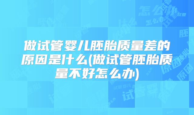 做试管婴儿胚胎质量差的原因是什么(做试管胚胎质量不好怎么办)