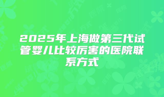 2025年上海做第三代试管婴儿比较厉害的医院联系方式