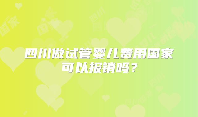 四川做试管婴儿费用国家可以报销吗？