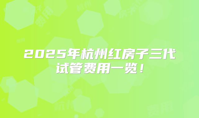 2025年杭州红房子三代试管费用一览!