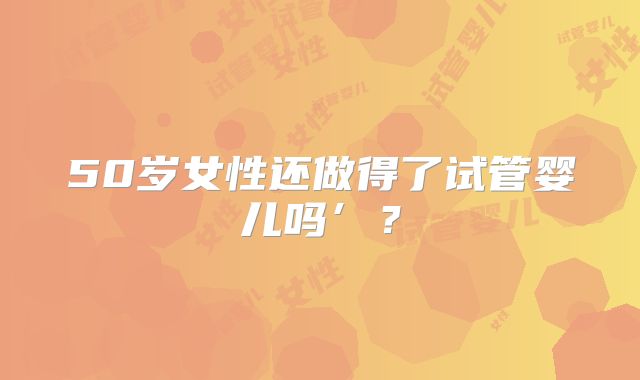 50岁女性还做得了试管婴儿吗’?