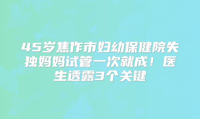 45岁焦作市妇幼保健院失独妈妈试管一次就成！医生透露3个关键
