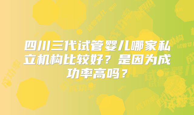 四川三代试管婴儿哪家私立机构比较好？是因为成功率高吗？