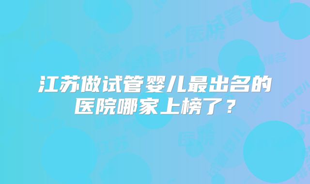 江苏做试管婴儿最出名的医院哪家上榜了？