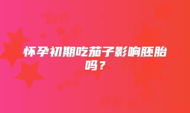 怀孕初期吃茄子影响胚胎吗？