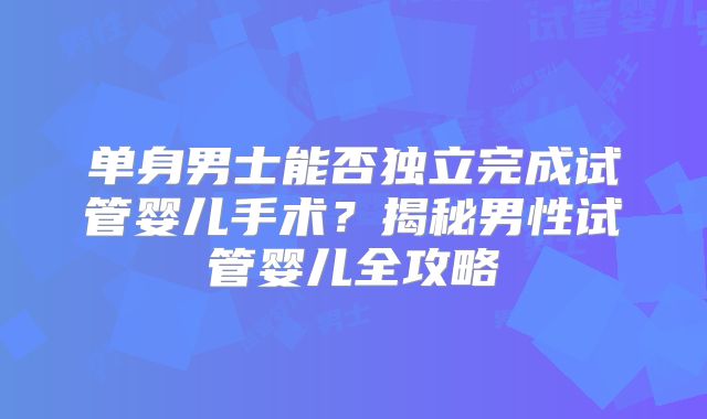 单身男士能否独立完成试管婴儿手术?揭秘男性试管婴儿全攻略