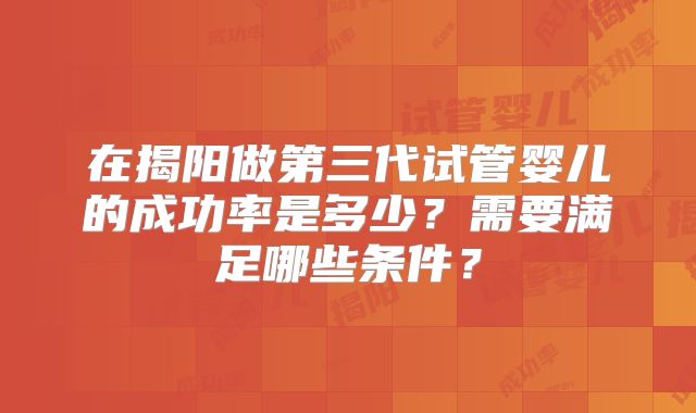 在揭阳做第三代试管婴儿的成功率是多少？需要满足哪些条件？