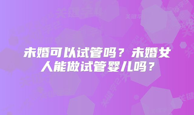 未婚可以试管吗？未婚女人能做试管婴儿吗？