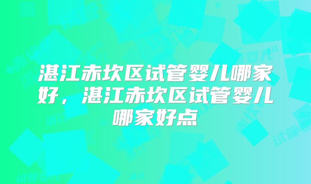 湛江赤坎区试管婴儿哪家好，湛江赤坎区试管婴儿哪家好点