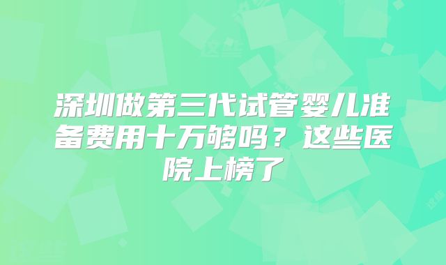 深圳做第三代试管婴儿准备费用十万够吗?这些医院上榜了